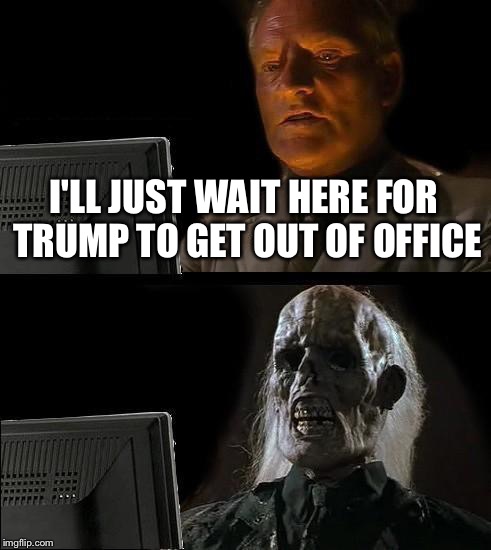 I'll Just Wait Here | I'LL JUST WAIT HERE FOR TRUMP TO GET OUT OF OFFICE | image tagged in memes,ill just wait here | made w/ Imgflip meme maker