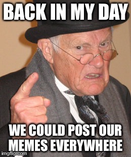 Back In My Day Meme | BACK IN MY DAY; WE COULD POST OUR MEMES EVERYWHERE | image tagged in memes,back in my day | made w/ Imgflip meme maker