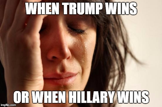 First World Problems | WHEN TRUMP WINS; OR WHEN HILLARY WINS | image tagged in memes,first world problems | made w/ Imgflip meme maker