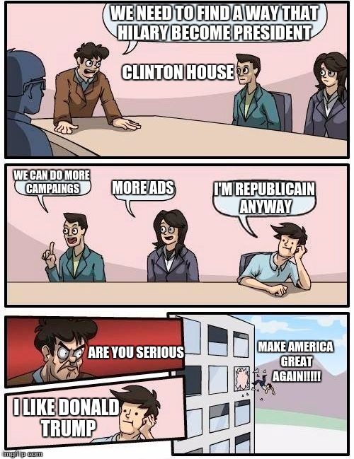 Boardroom Meeting Suggestion | WE NEED TO FIND A WAY THAT HILARY BECOME PRESIDENT; CLINTON HOUSE; WE CAN DO MORE CAMPAINGS; MORE ADS; I'M REPUBLICAIN ANYWAY; MAKE AMERICA GREAT AGAIN!!!!! ARE YOU SERIOUS; I LIKE DONALD TRUMP | image tagged in memes,boardroom meeting suggestion | made w/ Imgflip meme maker