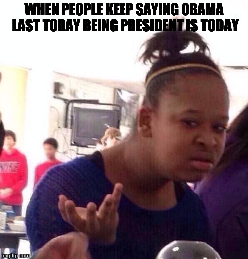 Black Girl Wat | WHEN PEOPLE KEEP SAYING OBAMA LAST TODAY BEING PRESIDENT IS TODAY | image tagged in memes,black girl wat | made w/ Imgflip meme maker