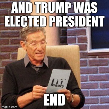 Maury Lie Detector | AND TRUMP WAS ELECTED PRESIDENT; END | image tagged in memes,maury lie detector | made w/ Imgflip meme maker