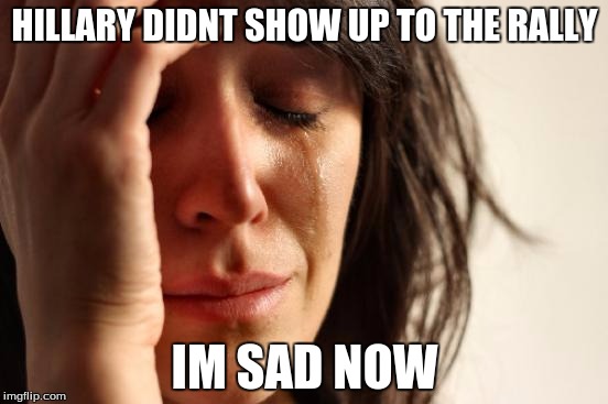 First World Problems | HILLARY DIDNT SHOW UP TO THE RALLY; IM SAD NOW | image tagged in memes,first world problems | made w/ Imgflip meme maker