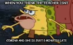 Spongegar Meme | WHEN YOU THINK THE TEACHER ISNT; COMING AND SHE IS JUST 5 MINUTES LATE | image tagged in memes,spongegar | made w/ Imgflip meme maker