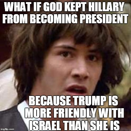 The Bible DOES tell us to pray for the "Peace of Jerusalem" | WHAT IF GOD KEPT HILLARY FROM BECOMING PRESIDENT; BECAUSE TRUMP IS MORE FRIENDLY WITH ISRAEL THAN SHE IS | image tagged in memes,conspiracy keanu | made w/ Imgflip meme maker