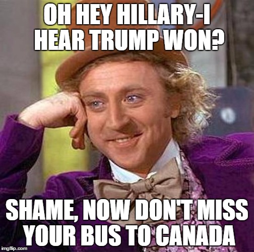 Creepy Condescending Wonka | OH HEY HILLARY-I HEAR TRUMP WON? SHAME, NOW DON'T MISS YOUR BUS TO CANADA | image tagged in memes,creepy condescending wonka | made w/ Imgflip meme maker