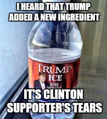 I HEARD THAT TRUMP ADDED A NEW INGREDIENT; IT'S CLINTON SUPPORTER'S TEARS | image tagged in memes,donald trump,water | made w/ Imgflip meme maker