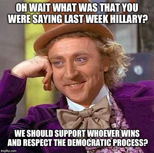 Creepy Condescending Wonka Meme | OH WAIT WHAT WAS THAT YOU WERE SAYING LAST WEEK HILLARY? WE SHOULD SUPPORT WHOEVER WINS AND RESPECT THE DEMOCRATIC PROCESS? | image tagged in memes,creepy condescending wonka | made w/ Imgflip meme maker
