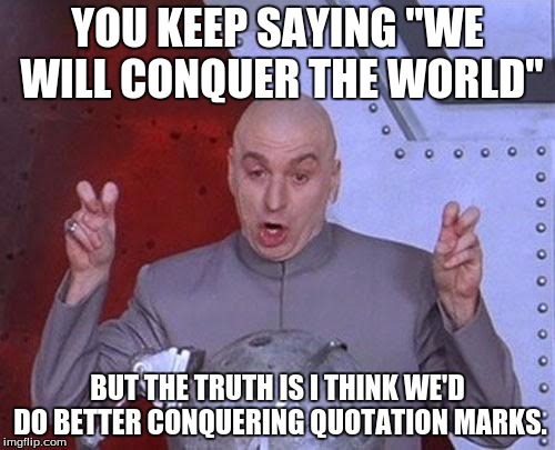 Quotation Conqueration
 | YOU KEEP SAYING "WE WILL CONQUER THE WORLD"; BUT THE TRUTH IS I THINK WE'D DO BETTER CONQUERING QUOTATION MARKS. | image tagged in memes,dr evil laser | made w/ Imgflip meme maker