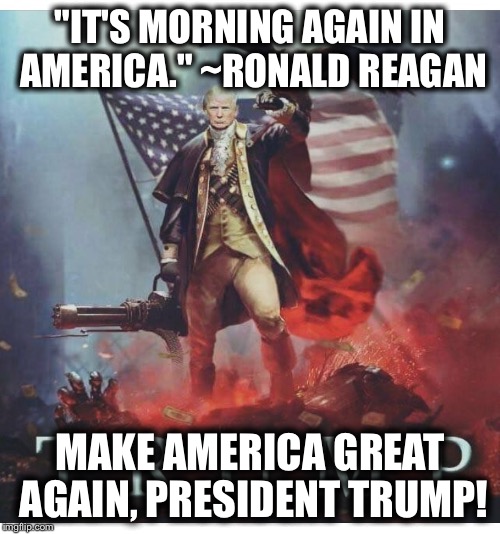 "IT'S MORNING AGAIN IN AMERICA." ~RONALD REAGAN; MAKE AMERICA GREAT AGAIN, PRESIDENT TRUMP! | image tagged in morning in america | made w/ Imgflip meme maker