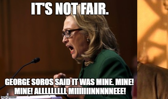 IT'S NOT FAIR. GEORGE SOROS SAID IT WAS MINE. MINE! MINE! ALLLLLLLLL MIIIIIIINNNNNEEE! | image tagged in hillary,loser,crybaby,election,george soros | made w/ Imgflip meme maker