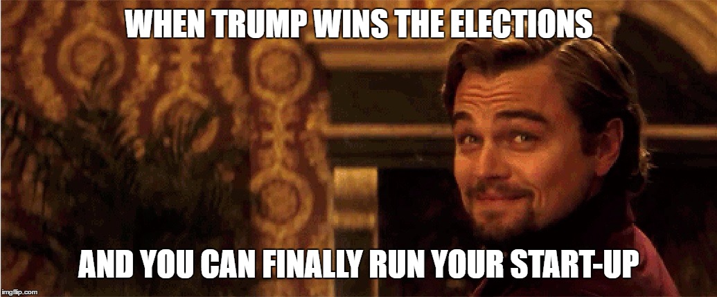 Trumps start-up | WHEN TRUMP WINS THE ELECTIONS; AND YOU CAN FINALLY RUN YOUR START-UP | image tagged in trump 2016 | made w/ Imgflip meme maker