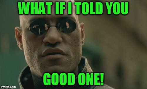 Matrix Morpheus Meme | WHAT IF I TOLD YOU GOOD ONE! | image tagged in memes,matrix morpheus | made w/ Imgflip meme maker
