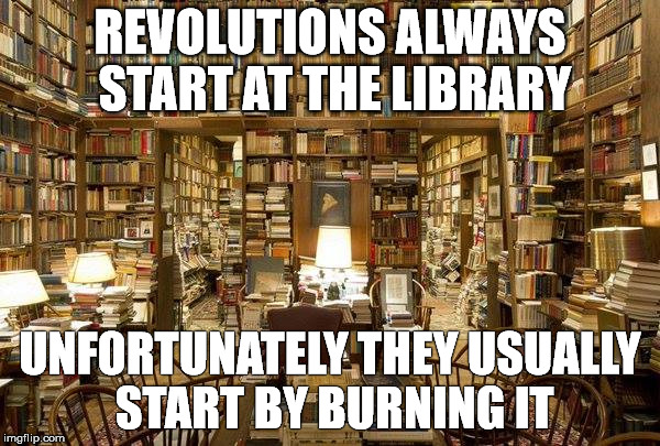 library | REVOLUTIONS ALWAYS START AT THE LIBRARY; UNFORTUNATELY THEY USUALLY START BY BURNING IT | image tagged in library | made w/ Imgflip meme maker