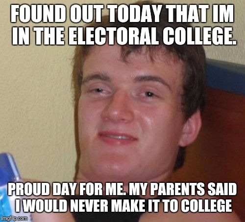 10 Guy Meme | FOUND OUT TODAY THAT IM IN THE ELECTORAL COLLEGE. PROUD DAY FOR ME. MY PARENTS SAID I WOULD NEVER MAKE IT TO COLLEGE | image tagged in memes,10 guy | made w/ Imgflip meme maker