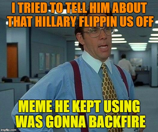 That Would Be Great Meme | I TRIED TO TELL HIM ABOUT THAT HILLARY FLIPPIN US OFF MEME HE KEPT USING WAS GONNA BACKFIRE | image tagged in memes,that would be great | made w/ Imgflip meme maker