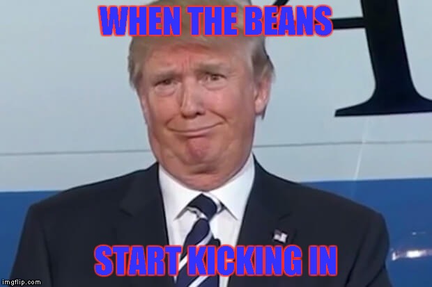 donald trump |  WHEN THE BEANS; START KICKING IN | image tagged in donald trump | made w/ Imgflip meme maker
