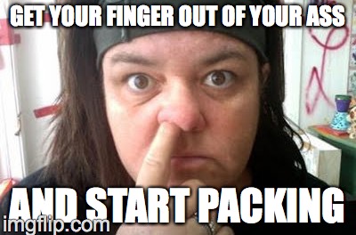 GET YOUR FINGER OUT OF YOUR ASS; AND START PACKING | image tagged in rose pig | made w/ Imgflip meme maker