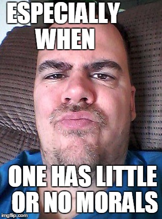 Scowl | ESPECIALLY WHEN ONE HAS LITTLE OR NO MORALS | image tagged in scowl | made w/ Imgflip meme maker