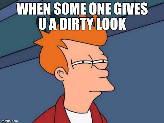 Futurama Fry Meme | WHEN SOME ONE GIVES U A DIRTY LOOK | image tagged in memes,futurama fry | made w/ Imgflip meme maker