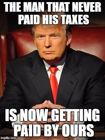 Donald trump | THE MAN THAT NEVER PAID HIS TAXES; IS NOW GETTING PAID BY OURS | image tagged in donald trump | made w/ Imgflip meme maker