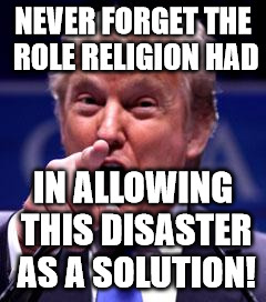 Trump Trademark | NEVER FORGET THE ROLE RELIGION HAD; IN ALLOWING THIS DISASTER AS A SOLUTION! | image tagged in trump trademark | made w/ Imgflip meme maker