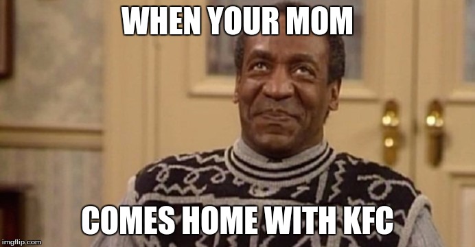 KFC | WHEN YOUR MOM; COMES HOME WITH KFC | image tagged in bill cosby | made w/ Imgflip meme maker