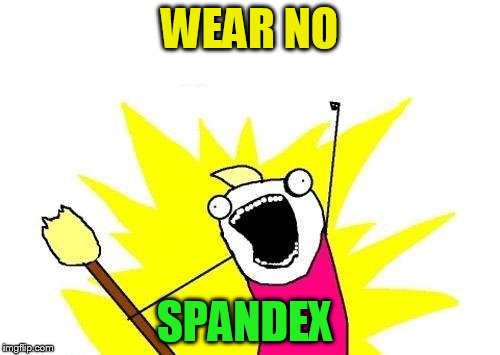 X All The Y Meme | WEAR NO SPANDEX | image tagged in memes,x all the y | made w/ Imgflip meme maker