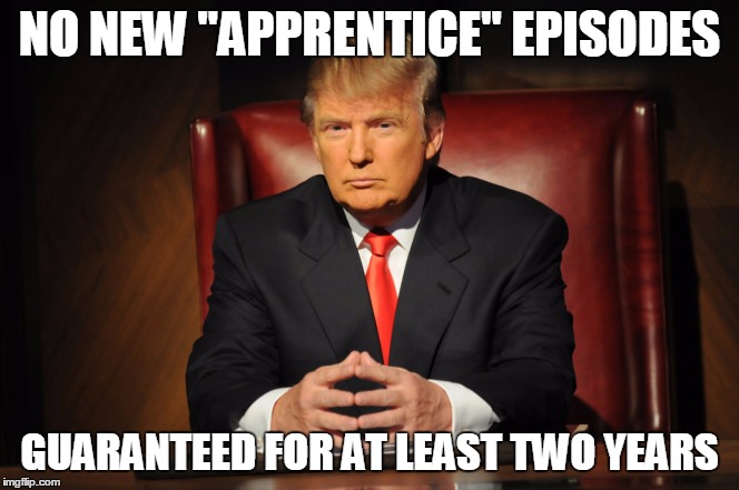 NO NEW "APPRENTICE" EPISODES; GUARANTEED FOR AT LEAST TWO YEARS | image tagged in trump 2016,president 2016 | made w/ Imgflip meme maker
