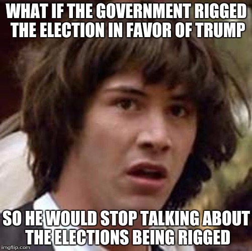 Conspiracy Keanu | WHAT IF THE GOVERNMENT RIGGED THE ELECTION IN FAVOR OF TRUMP; SO HE WOULD STOP TALKING ABOUT THE ELECTIONS BEING RIGGED | image tagged in memes,conspiracy keanu | made w/ Imgflip meme maker
