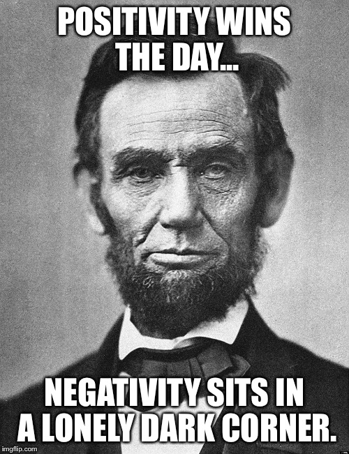 Abraham Lincoln | POSITIVITY WINS THE DAY... NEGATIVITY SITS IN A LONELY DARK CORNER. | image tagged in abraham lincoln | made w/ Imgflip meme maker