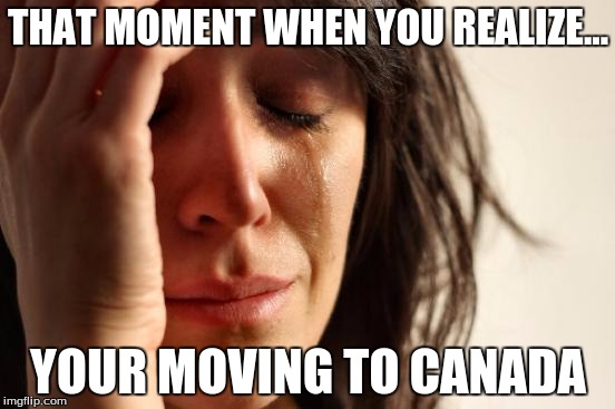 i found out that in moving to canada... i mean canada is pretty cool but its not the same as the US | THAT MOMENT WHEN YOU REALIZE... YOUR MOVING TO CANADA | image tagged in memes,first world problems | made w/ Imgflip meme maker