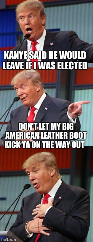 Bad Pun Trump | KANYE SAID HE WOULD LEAVE IF I WAS ELECTED; DON'T LET MY BIG AMERICAN LEATHER BOOT KICK YA ON THE WAY OUT | image tagged in bad pun trump | made w/ Imgflip meme maker