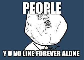 PEOPLE; Y U NO LIKE FOREVER ALONE | image tagged in y u no forever alone | made w/ Imgflip meme maker