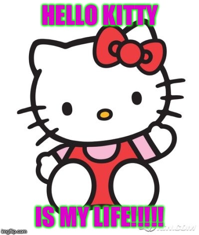 HELLO KITTY; IS MY LIFE!!!!! | image tagged in memes | made w/ Imgflip meme maker