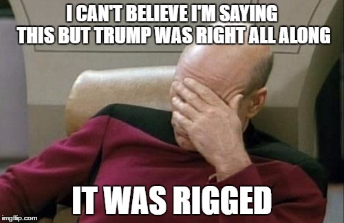 I hate that he was right | I CAN'T BELIEVE I'M SAYING THIS BUT TRUMP WAS RIGHT ALL ALONG; IT WAS RIGGED | image tagged in memes,captain picard facepalm | made w/ Imgflip meme maker