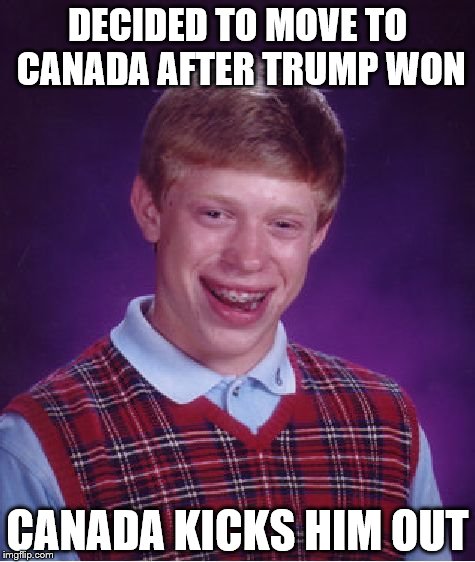 Bad Luck Brian | DECIDED TO MOVE TO CANADA AFTER TRUMP WON; CANADA KICKS HIM OUT | image tagged in memes,bad luck brian | made w/ Imgflip meme maker