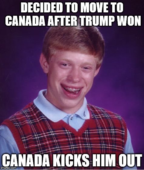 Bad Luck Brian Meme | DECIDED TO MOVE TO CANADA AFTER TRUMP WON; CANADA KICKS HIM OUT | image tagged in memes,bad luck brian | made w/ Imgflip meme maker