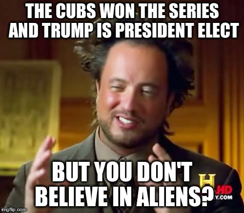 Ancient Aliens | THE CUBS WON THE SERIES AND TRUMP IS PRESIDENT ELECT; BUT YOU DON'T BELIEVE IN ALIENS? | image tagged in memes,ancient aliens | made w/ Imgflip meme maker