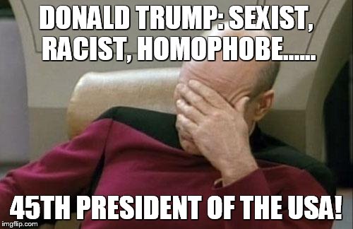 Captain Picard Facepalm | DONALD TRUMP: SEXIST, RACIST, HOMOPHOBE...... 45TH PRESIDENT OF THE USA! | image tagged in memes,captain picard facepalm | made w/ Imgflip meme maker