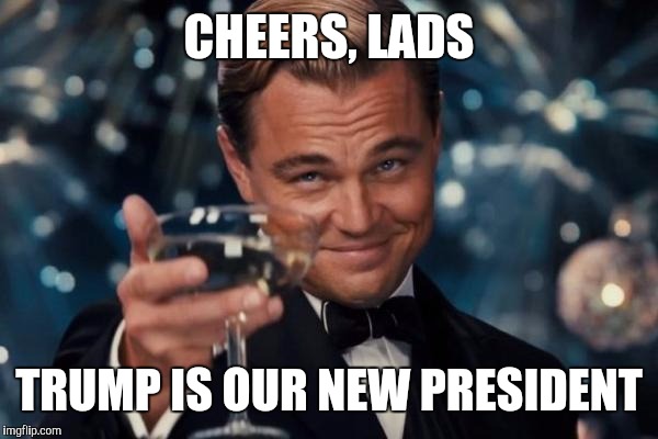 Leonardo Dicaprio Cheers | CHEERS, LADS; TRUMP IS OUR NEW PRESIDENT | image tagged in memes,leonardo dicaprio cheers | made w/ Imgflip meme maker