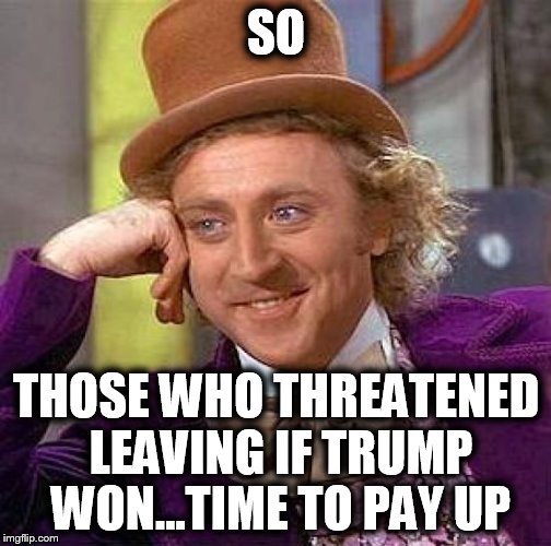 Creepy Condescending Wonka Meme | SO; THOSE WHO THREATENED LEAVING IF TRUMP WON...TIME TO PAY UP | image tagged in memes,creepy condescending wonka | made w/ Imgflip meme maker