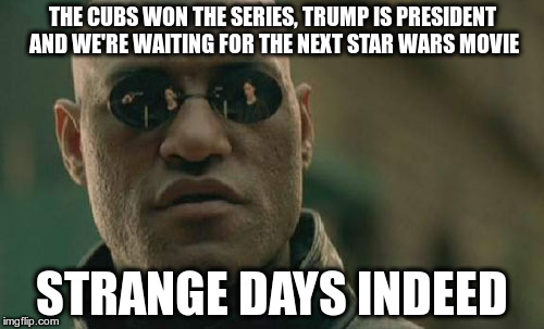 Matrix Morpheus | THE CUBS WON THE SERIES, TRUMP IS PRESIDENT AND WE'RE WAITING FOR THE NEXT STAR WARS MOVIE; STRANGE DAYS INDEED | image tagged in memes,matrix morpheus | made w/ Imgflip meme maker