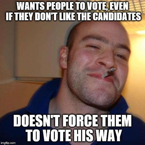 Good Guy Greg | WANTS PEOPLE TO VOTE, EVEN IF THEY DON'T LIKE THE CANDIDATES; DOESN'T FORCE THEM TO VOTE HIS WAY | image tagged in memes,good guy greg | made w/ Imgflip meme maker