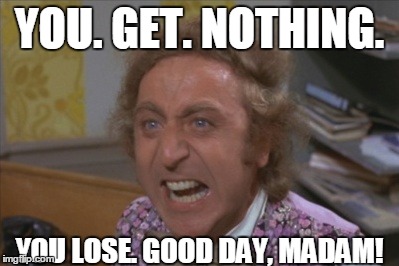 Angry Willy Wonka | YOU. GET. NOTHING. YOU LOSE. GOOD DAY, MADAM! | image tagged in angry willy wonka | made w/ Imgflip meme maker