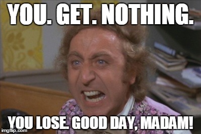 Angry Willy Wonka | YOU. GET. NOTHING. YOU LOSE. GOOD DAY, MADAM! | image tagged in angry willy wonka | made w/ Imgflip meme maker