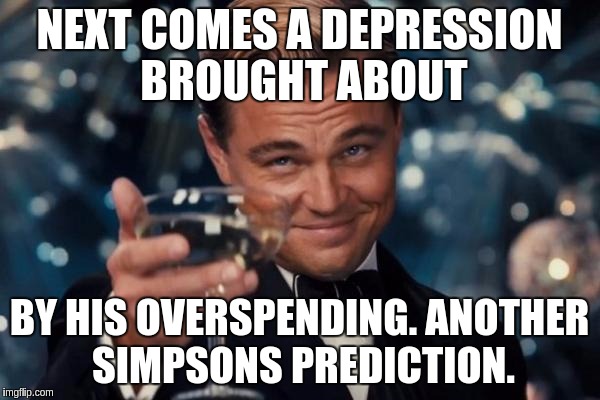 Leonardo Dicaprio Cheers Meme | NEXT COMES A DEPRESSION BROUGHT ABOUT; BY HIS OVERSPENDING. ANOTHER SIMPSONS PREDICTION. | image tagged in memes,leonardo dicaprio cheers | made w/ Imgflip meme maker