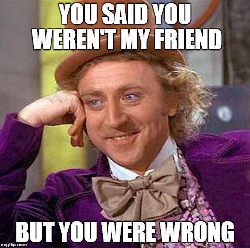 Creepy Condescending Wonka | YOU SAID YOU WEREN'T MY FRIEND; BUT YOU WERE WRONG | image tagged in memes,creepy condescending wonka | made w/ Imgflip meme maker