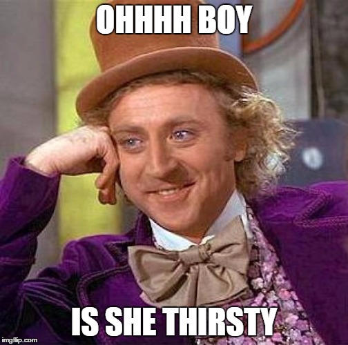 Creepy Condescending Wonka Meme | OHHHH BOY IS SHE THIRSTY | image tagged in memes,creepy condescending wonka | made w/ Imgflip meme maker