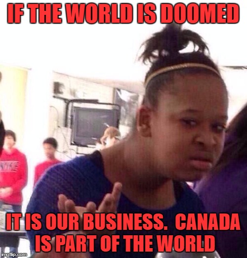 Black Girl Wat Meme | IF THE WORLD IS DOOMED IT IS OUR BUSINESS.  CANADA IS PART OF THE WORLD | image tagged in memes,black girl wat | made w/ Imgflip meme maker